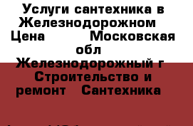 Услуги сантехника в Железнодорожном › Цена ­ 110 - Московская обл., Железнодорожный г. Строительство и ремонт » Сантехника   